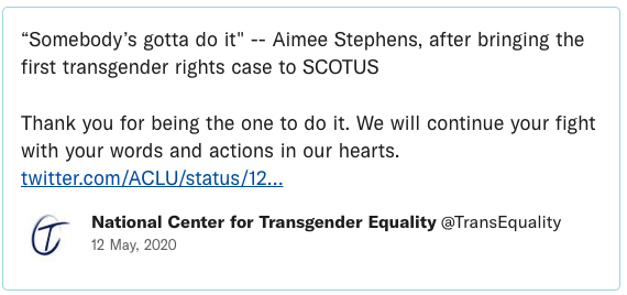 “Somebody’s gotta do it" -- Aimee Stephens, after bringing the first transgender rights case to SCOTUS. Thank you for being the one to do it. We will continue your fight with your words and actions in our hearts.