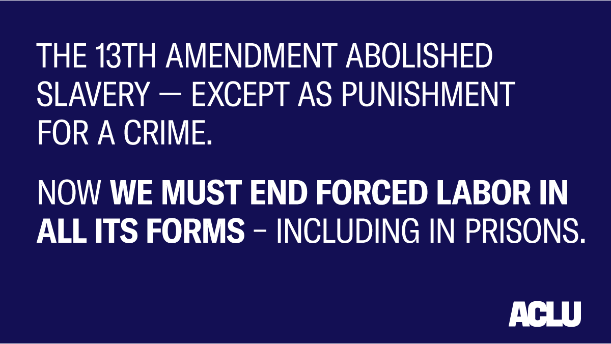 Blue graphic with white font reads: "The 13th Amendment Abolished slavery — except as punishment for a crime. Now we must end forced labor in all its forms — including in prisons.